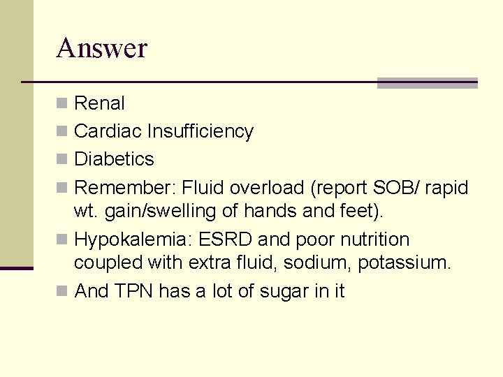 Answer n Renal n Cardiac Insufficiency n Diabetics n Remember: Fluid overload (report SOB/