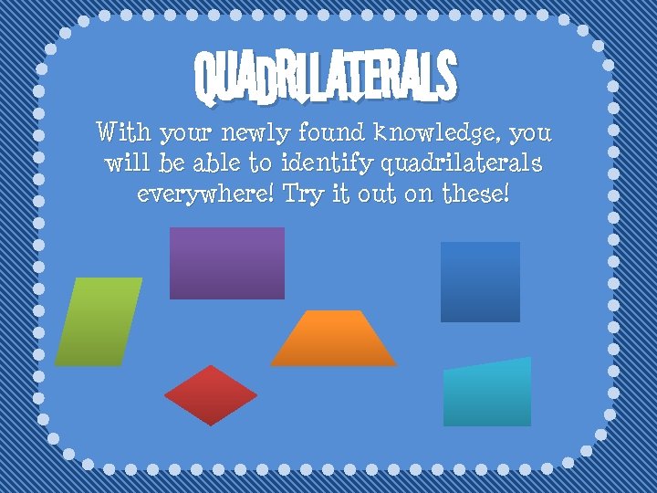 Quadrilaterals With your newly found knowledge, you will be able to identify quadrilaterals everywhere!
