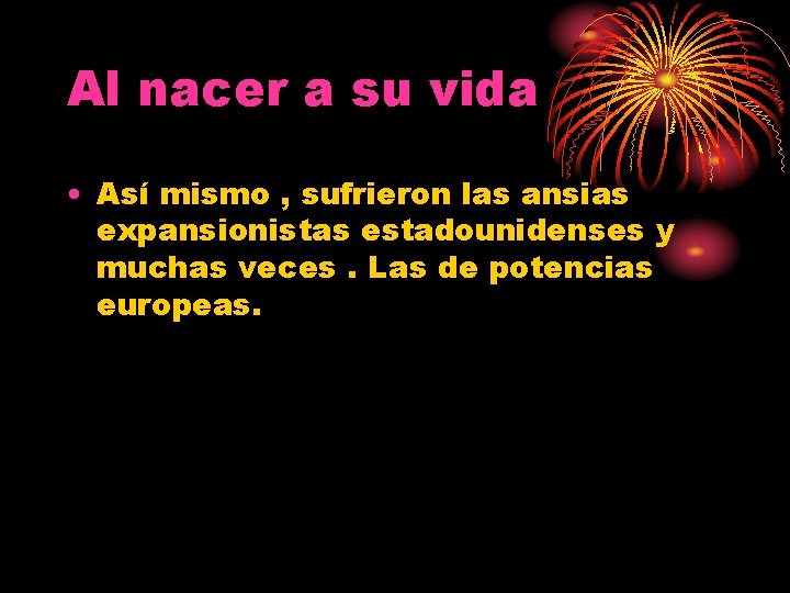 Al nacer a su vida • Así mismo , sufrieron las ansias expansionistas estadounidenses