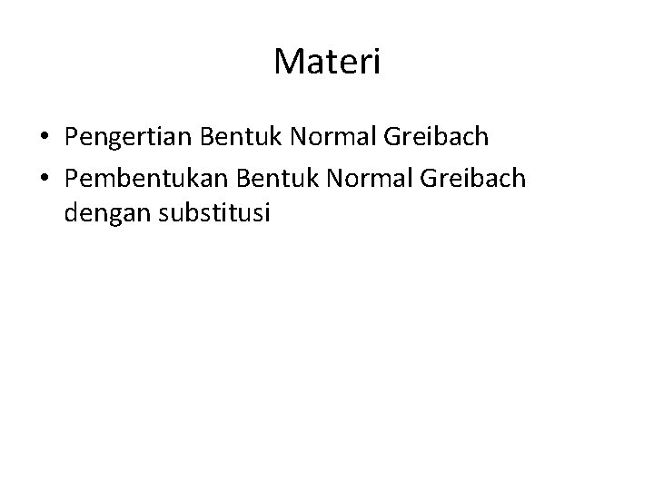 Materi • Pengertian Bentuk Normal Greibach • Pembentukan Bentuk Normal Greibach dengan substitusi 