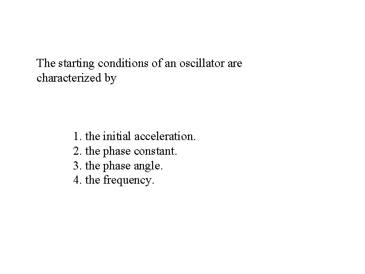 The starting conditions of an oscillator are characterized by 1. the initial acceleration. 2.