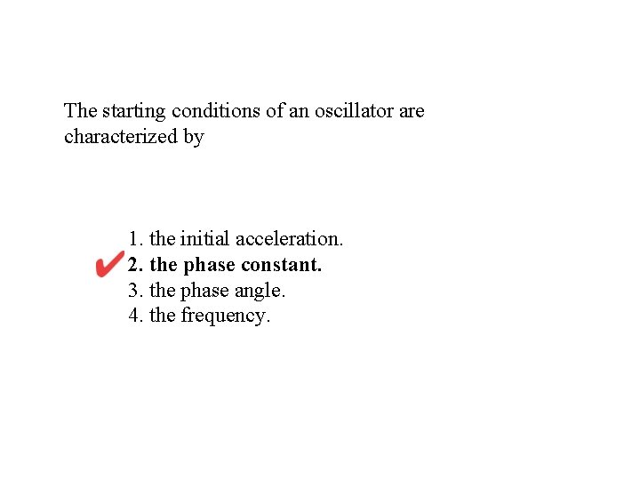 The starting conditions of an oscillator are characterized by 1. the initial acceleration. 2.