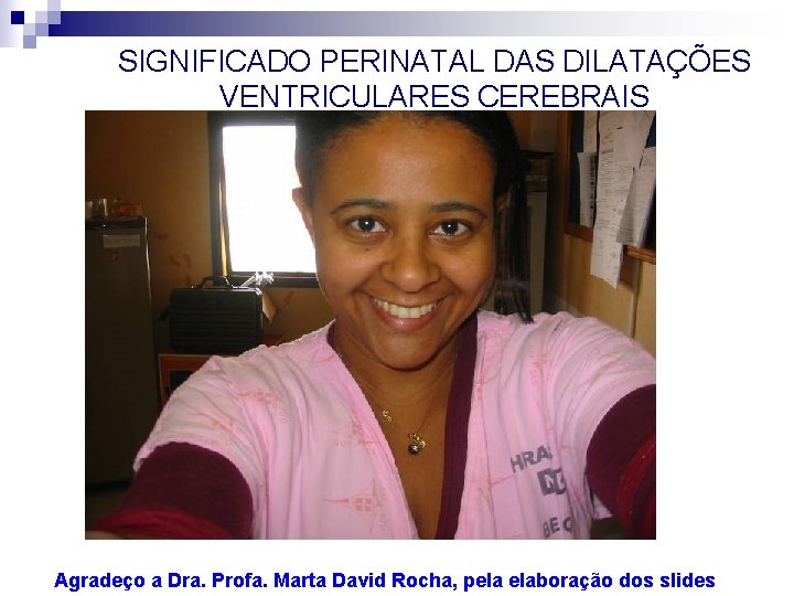 SIGNIFICADO PERINATAL DAS DILATAÇÕES VENTRICULARES CEREBRAIS Agradeço a Dra. Profa. Marta David Rocha, pela