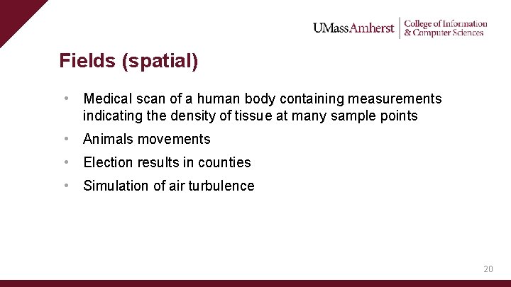 Fields (spatial) • Medical scan of a human body containing measurements indicating the density