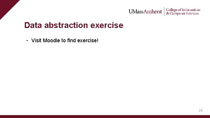 Data abstraction exercise • Visit Moodle to find exercise! 25 