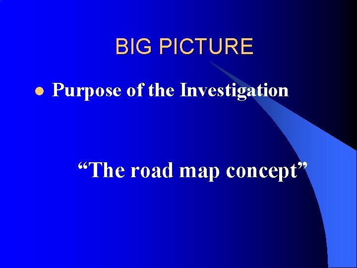 BIG PICTURE l Purpose of the Investigation “The road map concept” 