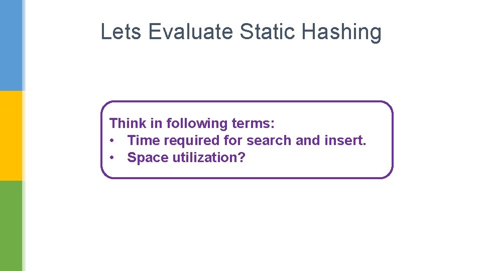 Lets Evaluate Static Hashing Think in following terms: • Time required for search and