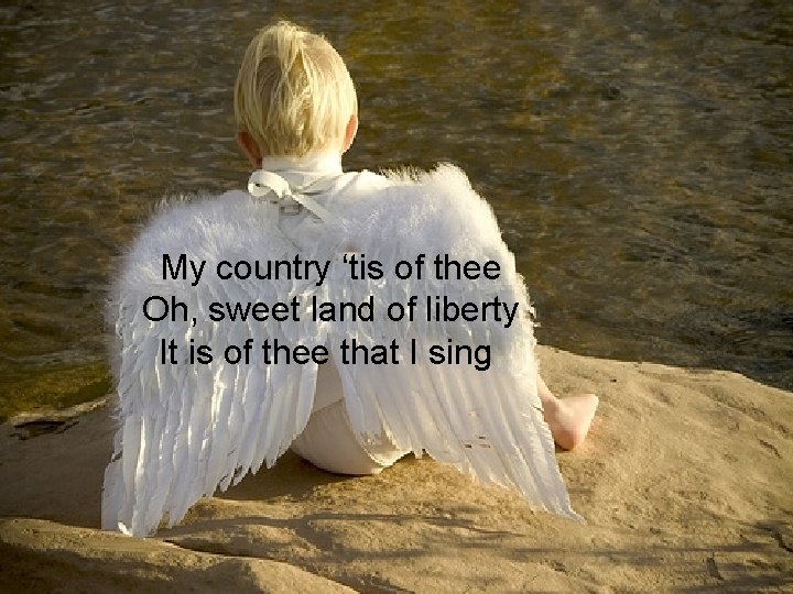 My country ‘tis of thee Oh, sweet land of liberty It is of thee