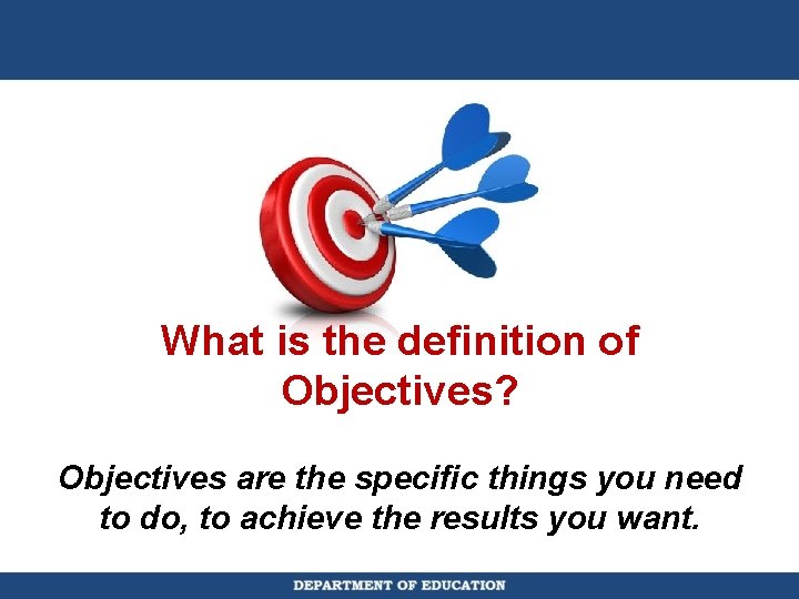 What is the definition of Objectives? Objectives are the specific things you need to