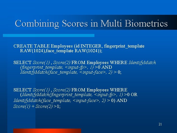 Combining Scores in Multi Biometrics CREATE TABLE Employees (id INTEGER, fingerprint_template RAW(1024), face_template RAW(1024));