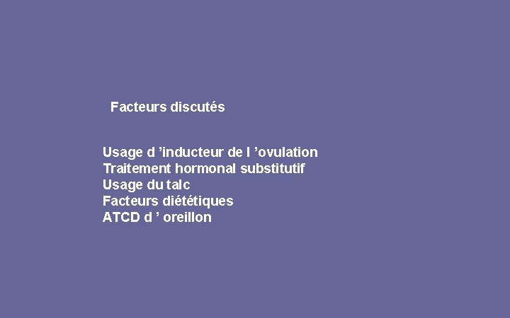 Facteurs discutés Usage d ’inducteur de l ’ovulation Traitement hormonal substitutif Usage du talc