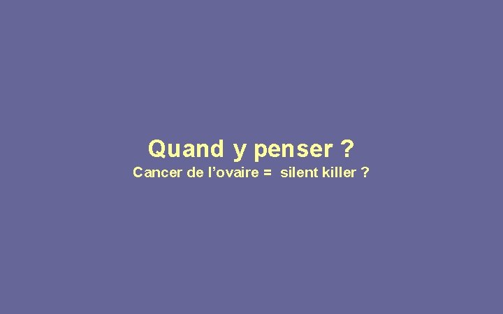 Quand y penser ? Cancer de l’ovaire = silent killer ? 