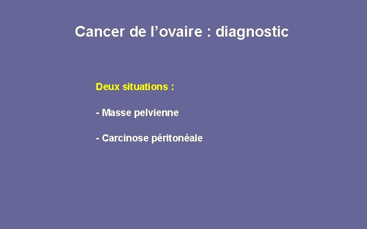 Cancer de l’ovaire : diagnostic Deux situations : - Masse pelvienne - Carcinose péritonéale