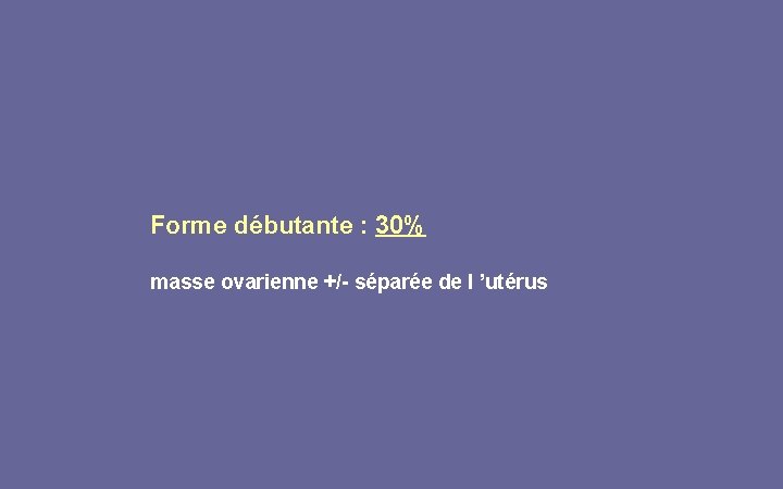 Forme débutante : 30% masse ovarienne +/- séparée de l ’utérus 