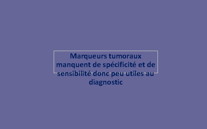 Marqueurs tumoraux manquent de spécificité et de sensibilité donc peu utiles au diagnostic 