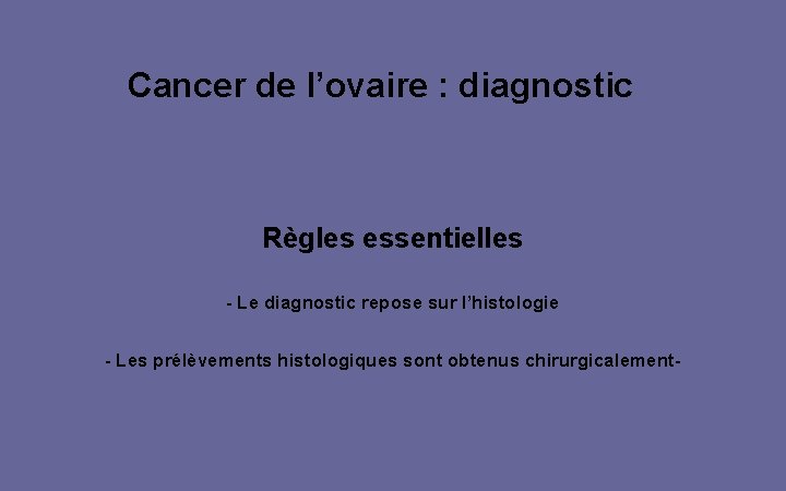 Cancer de l’ovaire : diagnostic Règles essentielles - Le diagnostic repose sur l’histologie -