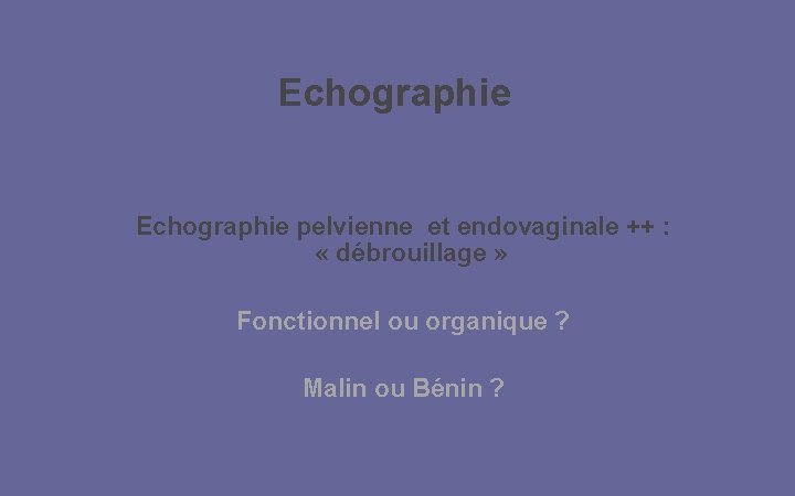 Echographie pelvienne et endovaginale ++ : « débrouillage » Fonctionnel ou organique ? Malin