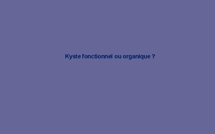 Kyste fonctionnel ou organique ? 