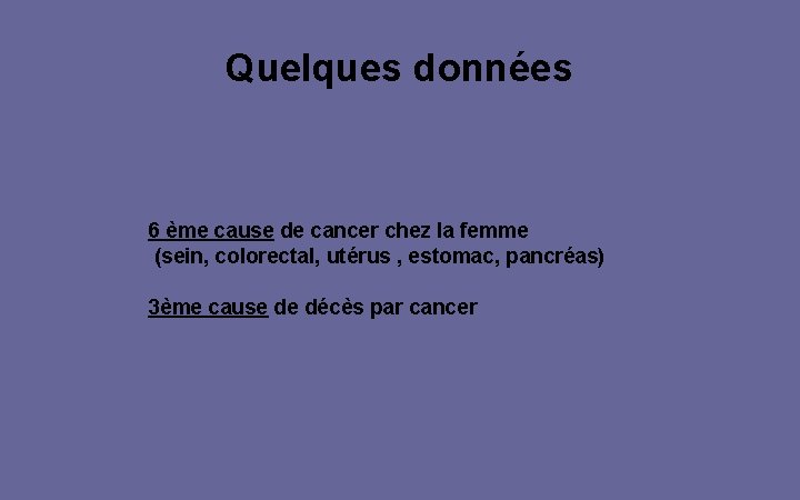 Quelques données 6 ème cause de cancer chez la femme (sein, colorectal, utérus ,