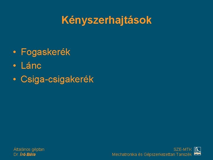 Kényszerhajtások • Fogaskerék • Lánc • Csiga-csigakerék Általános géptan Dr. Író Béla SZE-MTK Mechatronika