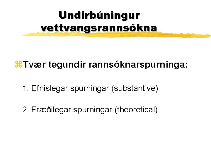 Undirbúningur vettvangsrannsókna z. Tvær tegundir rannsóknarspurninga: 1. Efnislegar spurningar (substantive) 2. Fræðilegar spurningar (theoretical)