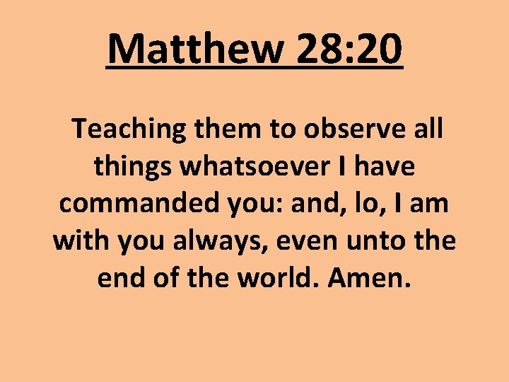 Matthew 28: 20 Teaching them to observe all things whatsoever I have commanded you: