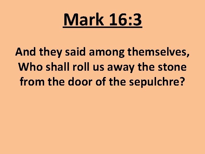 Mark 16: 3 And they said among themselves, Who shall roll us away the