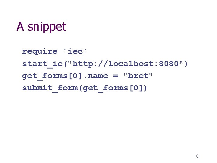 A snippet require 'iec' start_ie("http: //localhost: 8080") get_forms[0]. name = "bret" submit_form(get_forms[0]) 6 