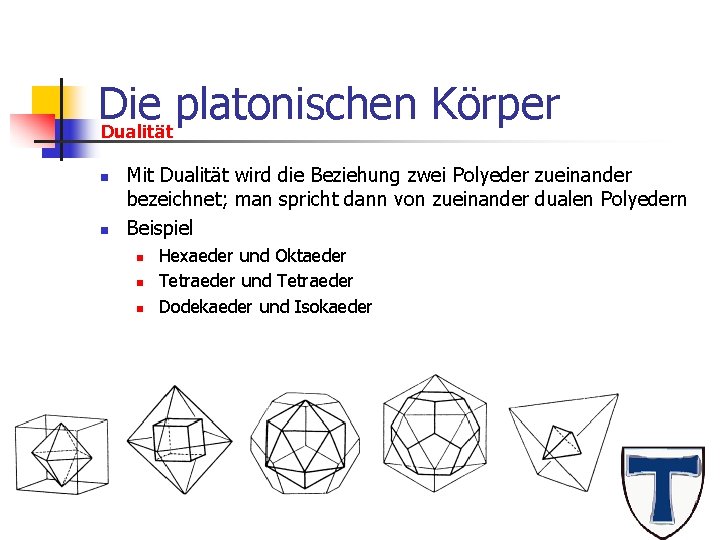 Die platonischen Körper Dualität n n Mit Dualität wird die Beziehung zwei Polyeder zueinander