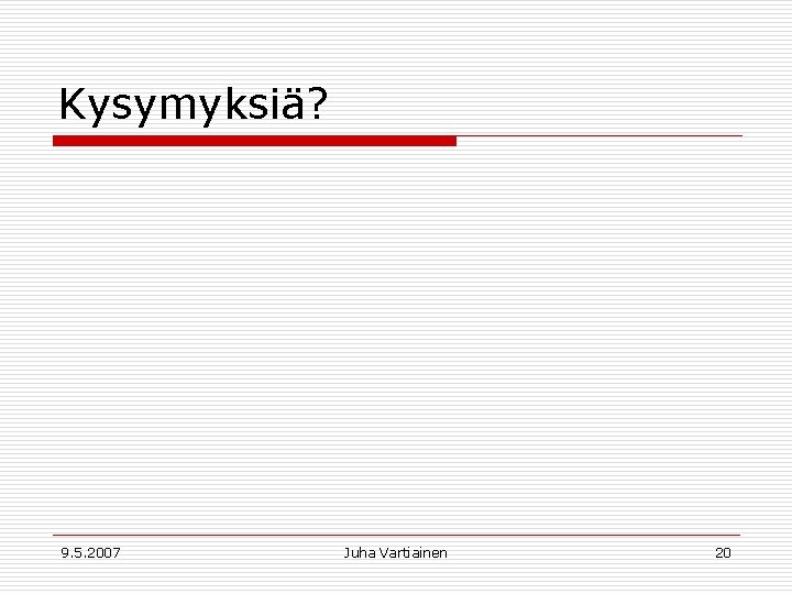 Kysymyksiä? 9. 5. 2007 Juha Vartiainen 20 