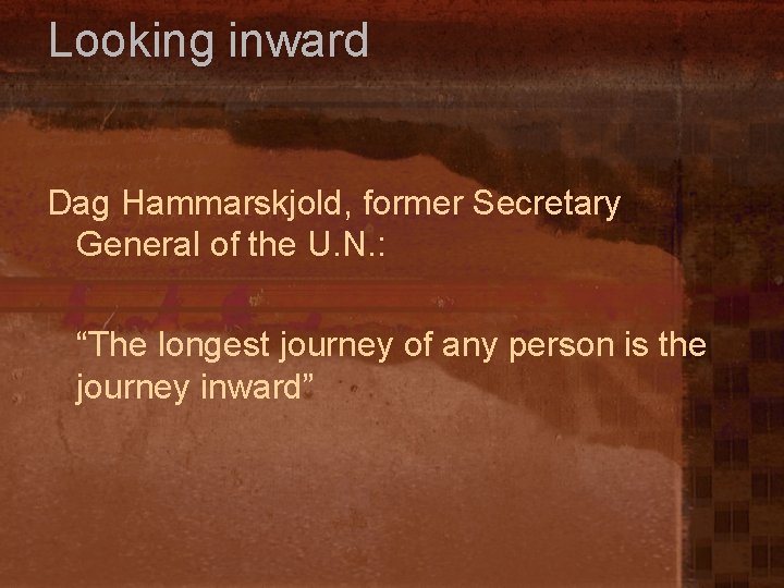 Looking inward Dag Hammarskjold, former Secretary General of the U. N. : “The longest