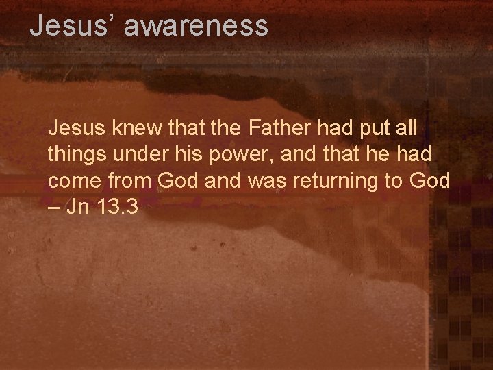 Jesus’ awareness Jesus knew that the Father had put all things under his power,