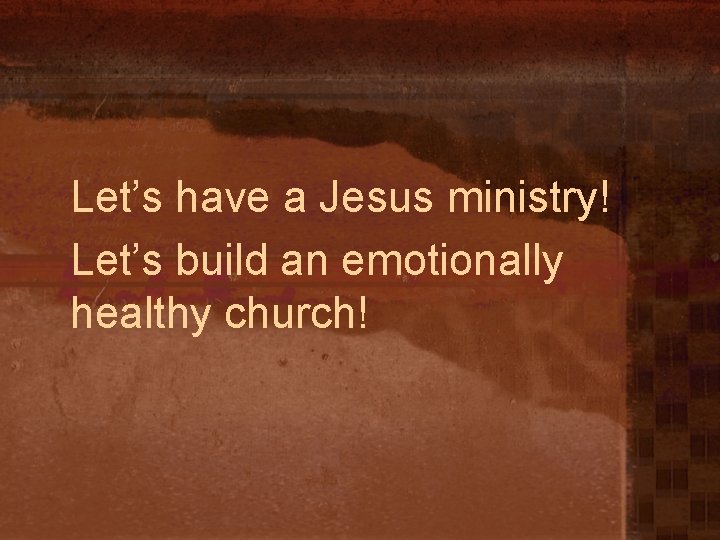 Let’s have a Jesus ministry! Let’s build an emotionally healthy church! 