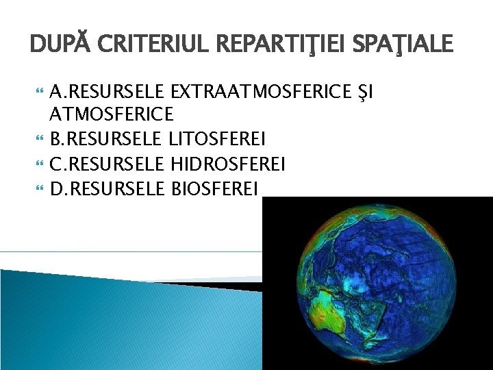 DUPĂ CRITERIUL REPARTIŢIEI SPAŢIALE A. RESURSELE EXTRAATMOSFERICE ŞI ATMOSFERICE B. RESURSELE LITOSFEREI C. RESURSELE