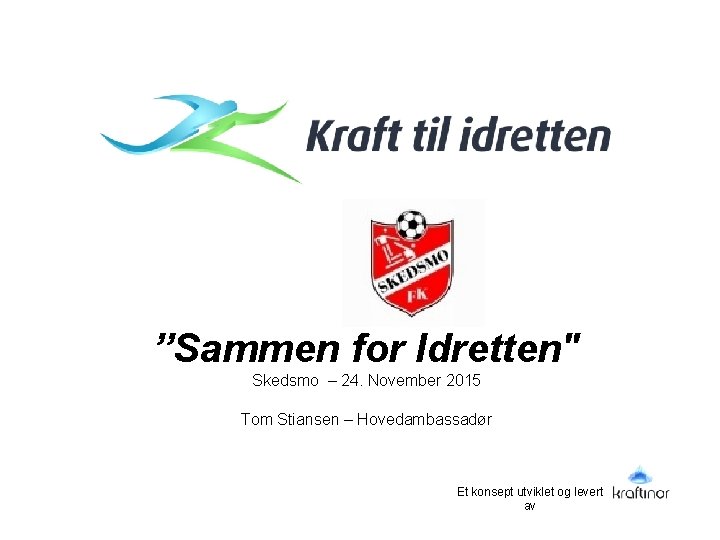 ”Sammen for Idretten" Skedsmo – 24. November 2015 Tom Stiansen – Hovedambassadør Et konsept