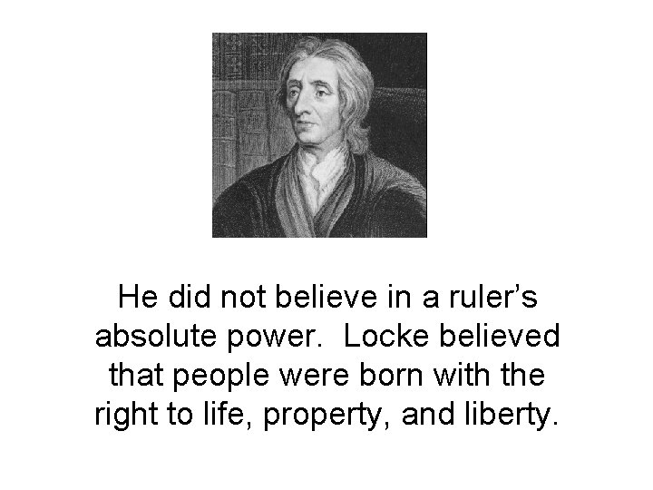 He did not believe in a ruler’s absolute power. Locke believed that people were