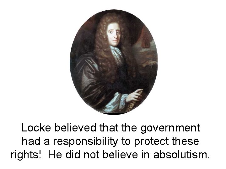 Locke believed that the government had a responsibility to protect these rights! He did