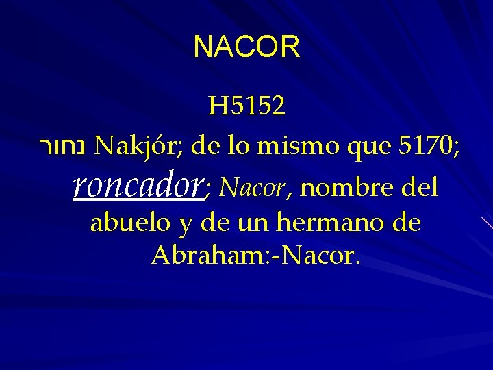 NACOR H 5152 נחור Nakjór; de lo mismo que 5170; roncador; Nacor, nombre del