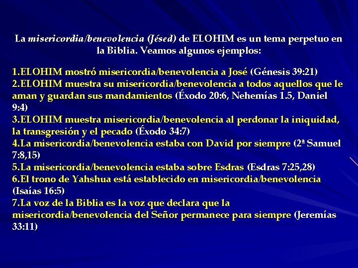La misericordia/benevolencia (Jésed) de ELOHIM es un tema perpetuo en la Biblia. Veamos algunos