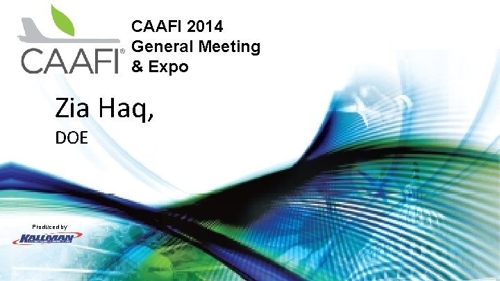CAAFI 2014 General Meeting & Expo Zia Haq, DOE Produced by 