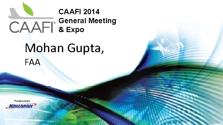 CAAFI 2014 General Meeting & Expo Mohan Gupta, FAA Produced by 