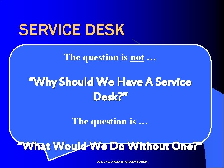 SERVICE DESK The question is not … “Why Should We Have A Service Desk?