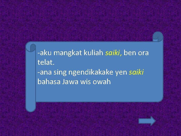 -aku mangkat kuliah saiki, ben ora telat. -ana sing ngendikakake yen saiki bahasa Jawa