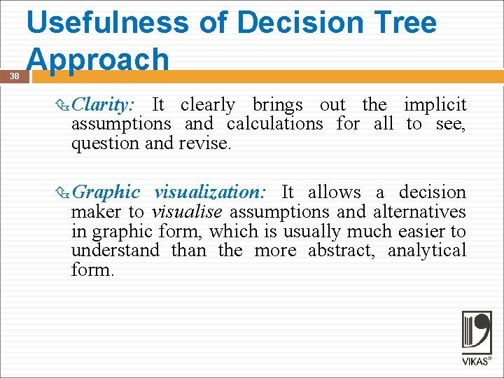 38 Usefulness of Decision Tree Approach Clarity: It clearly brings out the implicit assumptions