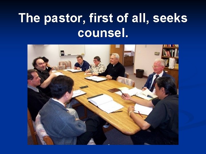 The pastor, first of all, seeks counsel. 