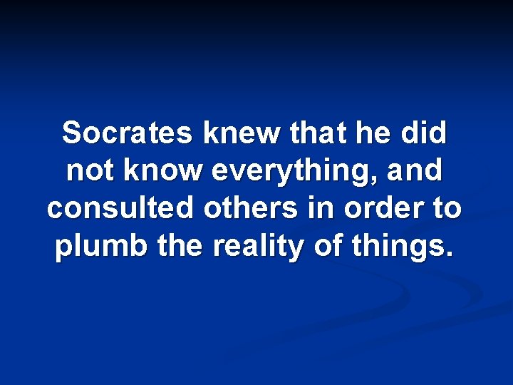 Socrates knew that he did not know everything, and consulted others in order to