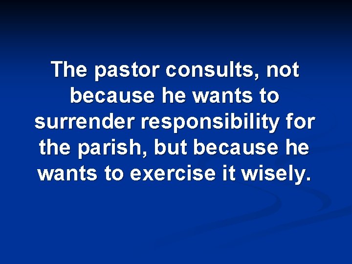 The pastor consults, not because he wants to surrender responsibility for the parish, but