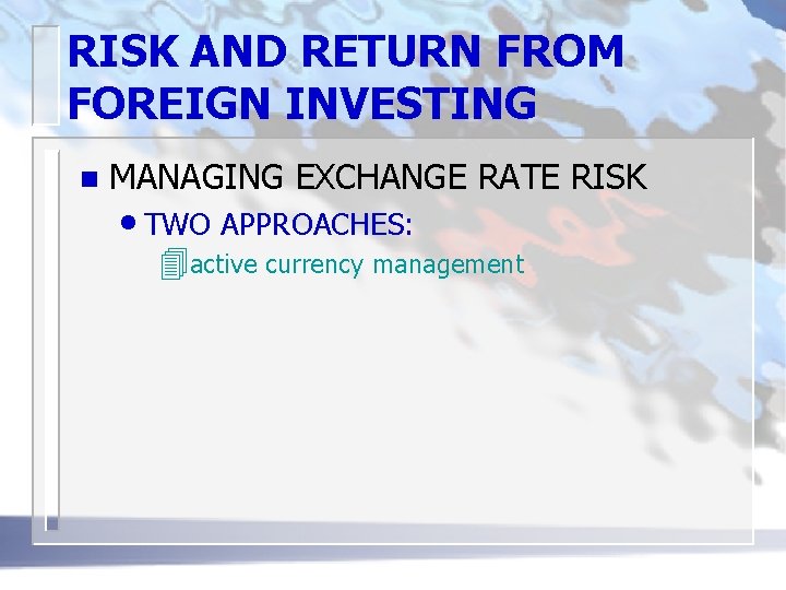 RISK AND RETURN FROM FOREIGN INVESTING n MANAGING EXCHANGE RATE RISK • TWO APPROACHES: