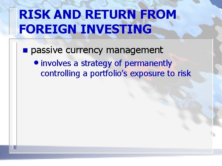 RISK AND RETURN FROM FOREIGN INVESTING n passive currency management • involves a strategy