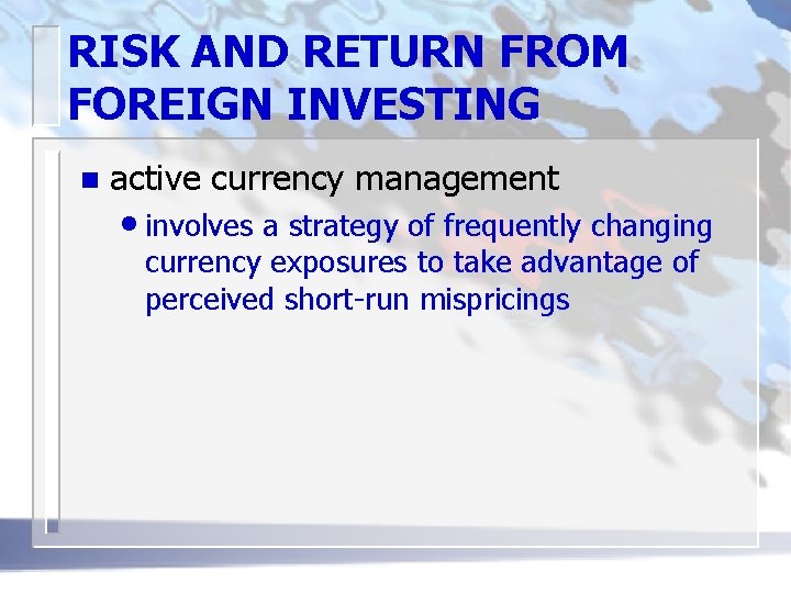 RISK AND RETURN FROM FOREIGN INVESTING n active currency management • involves a strategy